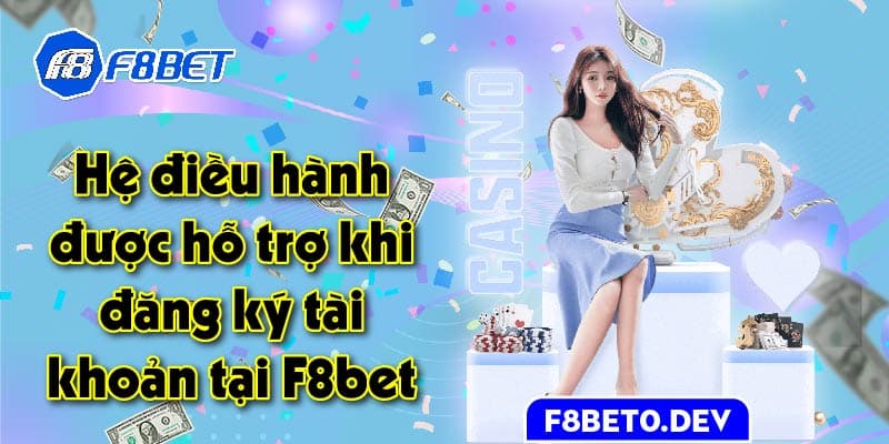 Hệ điều hành được hỗ trợ khi đăng ký tài khoản tại F8bet